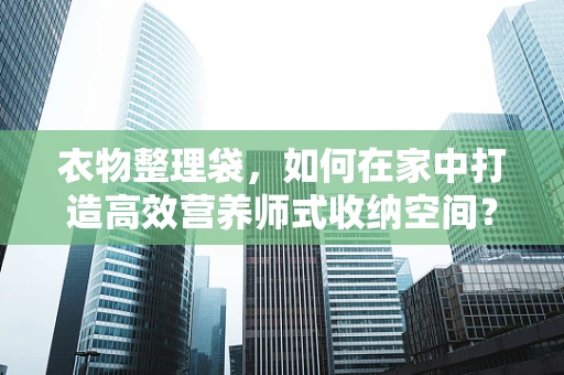 衣物整理袋，如何在家中打造高效营养师式收纳空间？