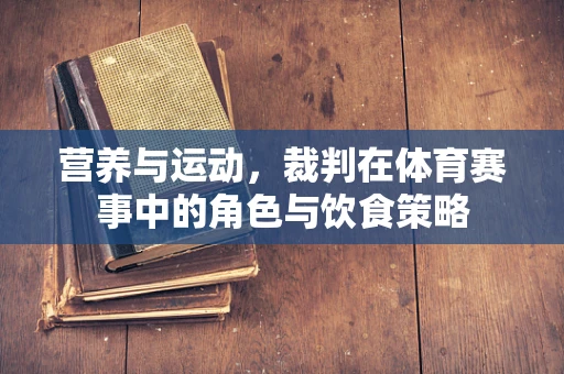 营养与运动，裁判在体育赛事中的角色与饮食策略