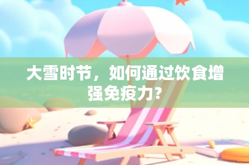 大雪时节，如何通过饮食增强免疫力？