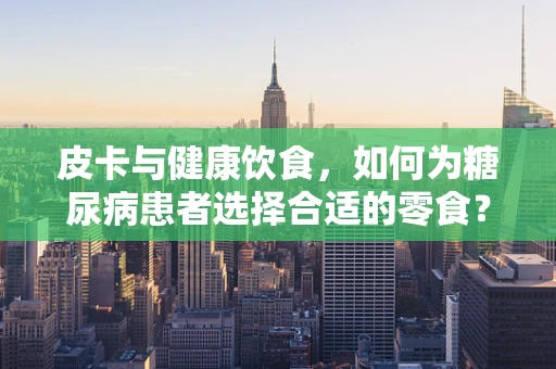 皮卡与健康饮食，如何为糖尿病患者选择合适的零食？