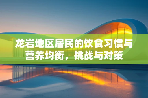 龙岩地区居民的饮食习惯与营养均衡，挑战与对策