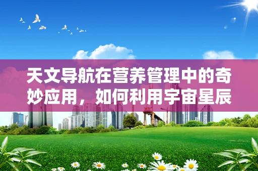 天文导航在营养管理中的奇妙应用，如何利用宇宙星辰优化患者饮食计划？