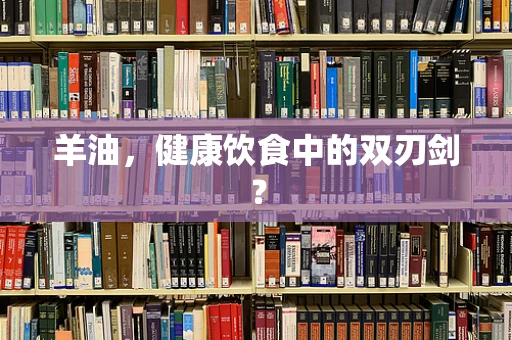 羊油，健康饮食中的双刃剑？