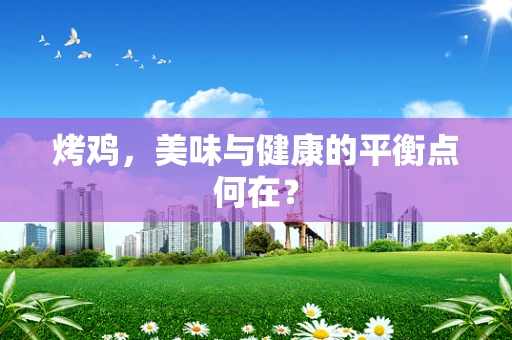 烤鸡，美味与健康的平衡点何在？