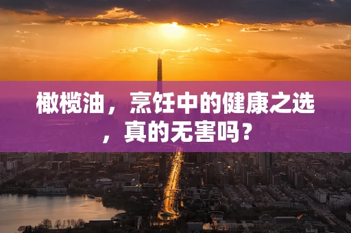 橄榄油，烹饪中的健康之选，真的无害吗？