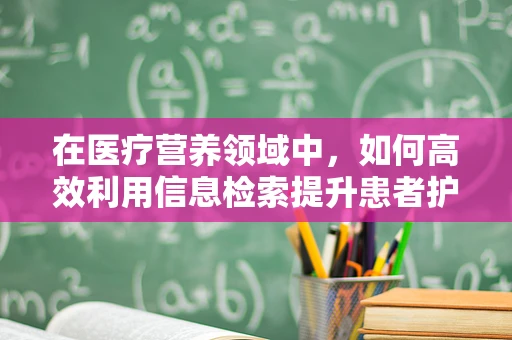 在医疗营养领域中，如何高效利用信息检索提升患者护理质量？