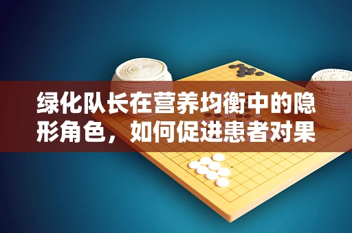 绿化队长在营养均衡中的隐形角色，如何促进患者对果蔬的喜爱？
