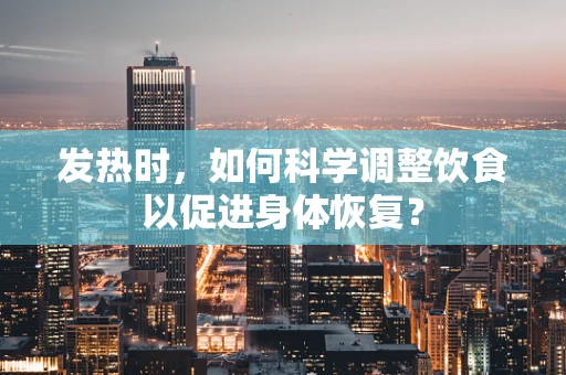 发热时，如何科学调整饮食以促进身体恢复？