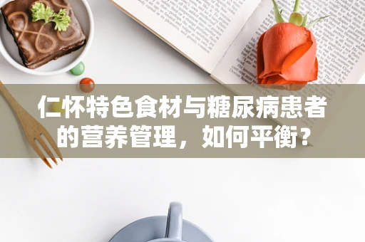 仁怀特色食材与糖尿病患者的营养管理，如何平衡？