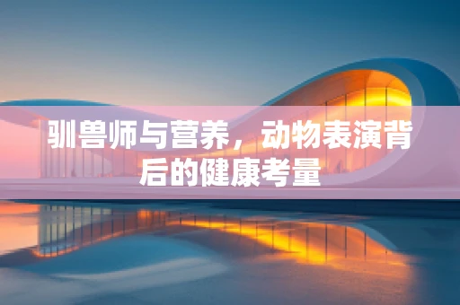 驯兽师与营养，动物表演背后的健康考量