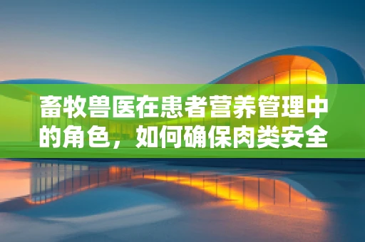 畜牧兽医在患者营养管理中的角色，如何确保肉类安全与营养均衡？
