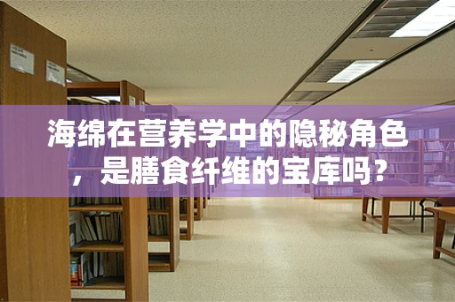 海绵在营养学中的隐秘角色，是膳食纤维的宝库吗？