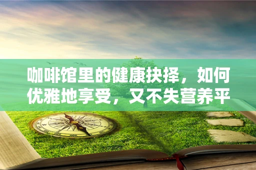 咖啡馆里的健康抉择，如何优雅地享受，又不失营养平衡？