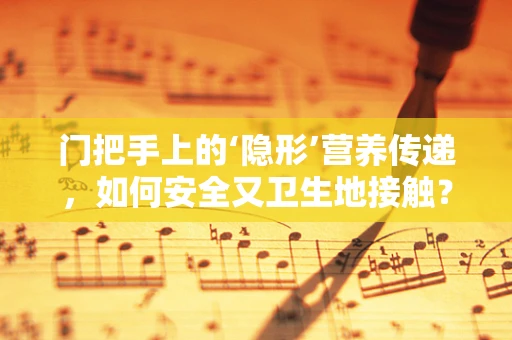 门把手上的‘隐形’营养传递，如何安全又卫生地接触？