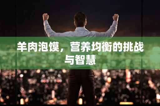 羊肉泡馍，营养均衡的挑战与智慧