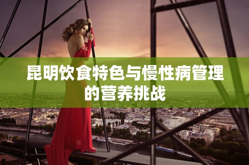 昆明饮食特色与慢性病管理的营养挑战