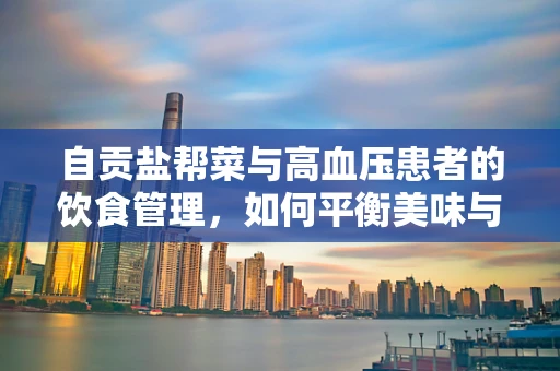 自贡盐帮菜与高血压患者的饮食管理，如何平衡美味与健康？
