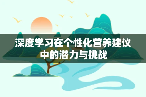 深度学习在个性化营养建议中的潜力与挑战
