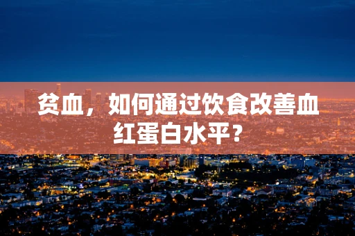 贫血，如何通过饮食改善血红蛋白水平？