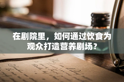 在剧院里，如何通过饮食为观众打造营养剧场？