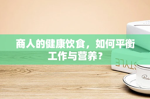 商人的健康饮食，如何平衡工作与营养？