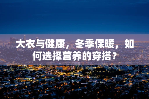 大衣与健康，冬季保暖，如何选择营养的穿搭？