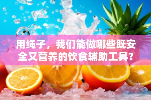 用绳子，我们能做哪些既安全又营养的饮食辅助工具？