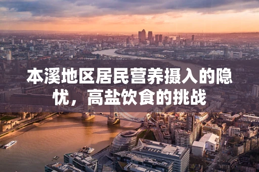 本溪地区居民营养摄入的隐忧，高盐饮食的挑战