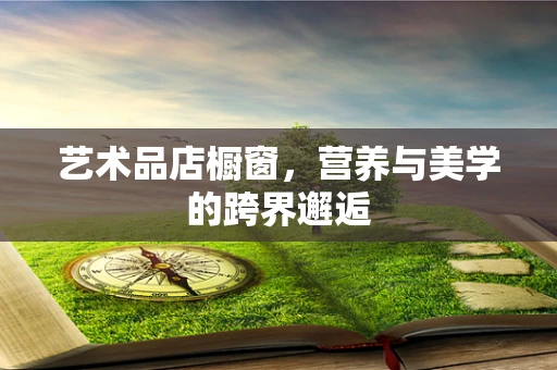 艺术品店橱窗，营养与美学的跨界邂逅