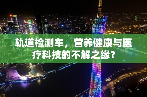 轨道检测车，营养健康与医疗科技的不解之缘？