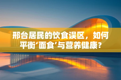 邢台居民的饮食误区，如何平衡‘面食’与营养健康？