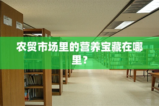 农贸市场里的营养宝藏在哪里？