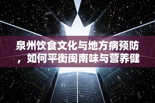 泉州饮食文化与地方病预防，如何平衡闽南味与营养健康？