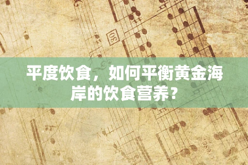 平度饮食，如何平衡黄金海岸的饮食营养？