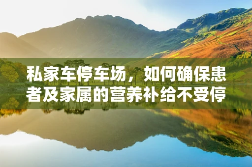 私家车停车场，如何确保患者及家属的营养补给不受停车困扰？