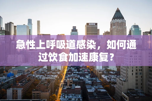 急性上呼吸道感染，如何通过饮食加速康复？