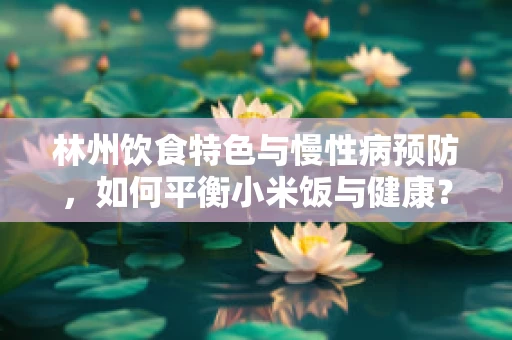 林州饮食特色与慢性病预防，如何平衡小米饭与健康？