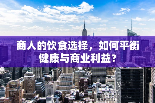 商人的饮食选择，如何平衡健康与商业利益？