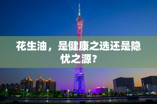 花生油，是健康之选还是隐忧之源？