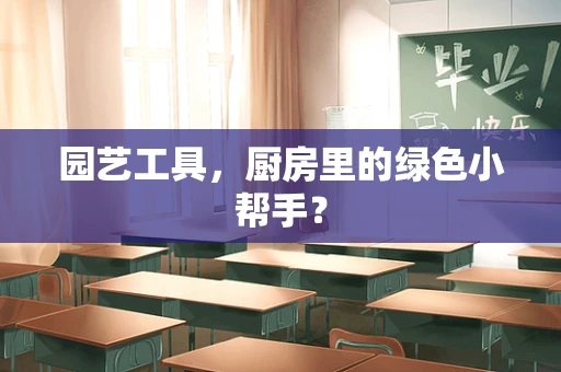 园艺工具，厨房里的绿色小帮手？
