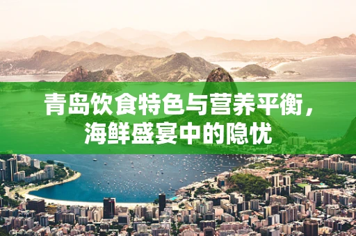 青岛饮食特色与营养平衡，海鲜盛宴中的隐忧