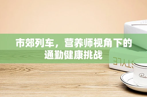 市郊列车，营养师视角下的通勤健康挑战