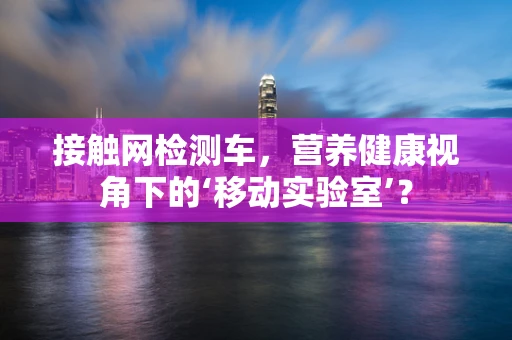 接触网检测车，营养健康视角下的‘移动实验室’？