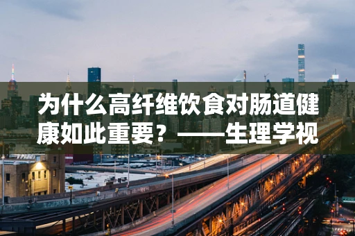 为什么高纤维饮食对肠道健康如此重要？——生理学视角的解析