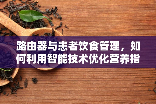 路由器与患者饮食管理，如何利用智能技术优化营养指导？
