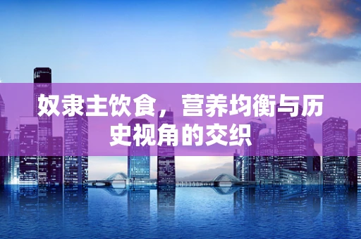 奴隶主饮食，营养均衡与历史视角的交织