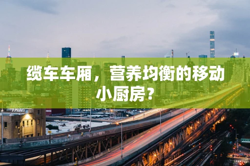缆车车厢，营养均衡的移动小厨房？