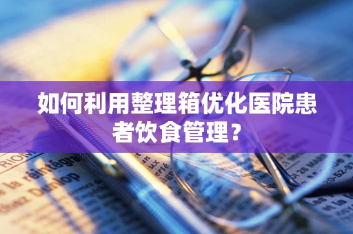 如何利用整理箱优化医院患者饮食管理？