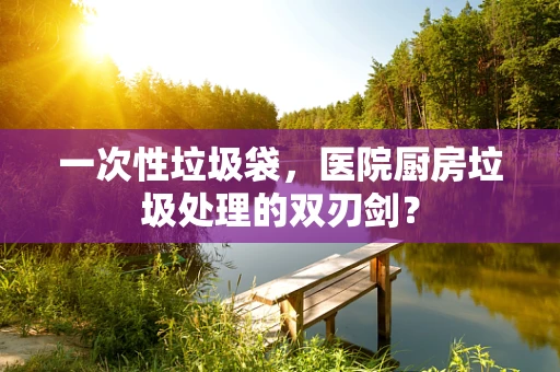 一次性垃圾袋，医院厨房垃圾处理的双刃剑？
