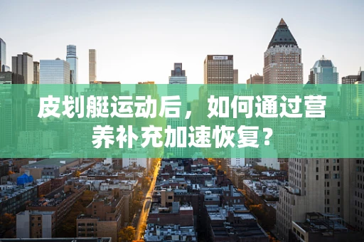皮划艇运动后，如何通过营养补充加速恢复？
